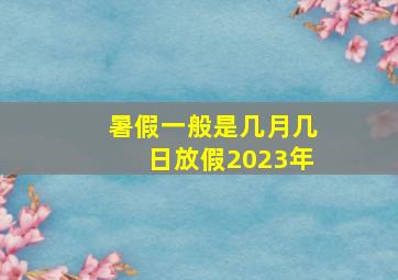 暑假一般是几月几日放假2023年