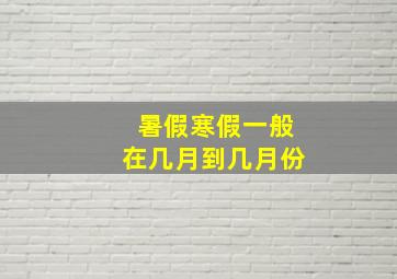 暑假寒假一般在几月到几月份