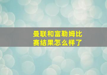 曼联和富勒姆比赛结果怎么样了