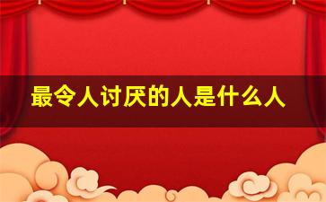 最令人讨厌的人是什么人