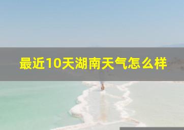 最近10天湖南天气怎么样