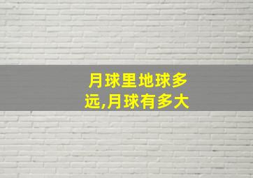 月球里地球多远,月球有多大