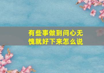 有些事做到问心无愧就好下来怎么说