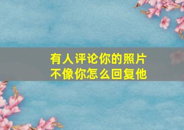 有人评论你的照片不像你怎么回复他