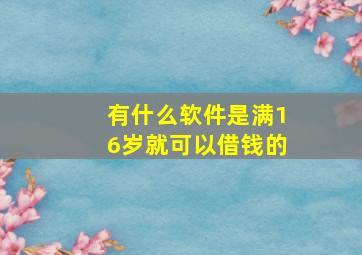 有什么软件是满16岁就可以借钱的