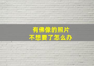 有佛像的照片不想要了怎么办