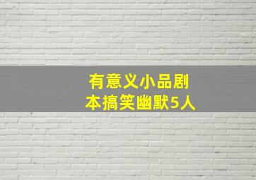 有意义小品剧本搞笑幽默5人