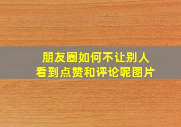 朋友圈如何不让别人看到点赞和评论呢图片