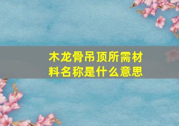 木龙骨吊顶所需材料名称是什么意思