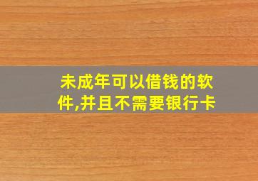 未成年可以借钱的软件,并且不需要银行卡