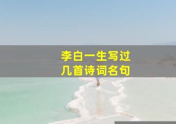 李白一生写过几首诗词名句