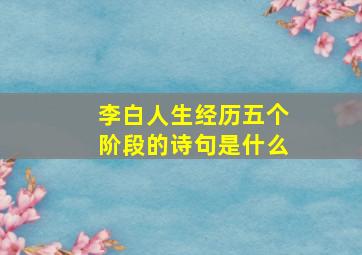 李白人生经历五个阶段的诗句是什么