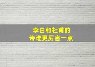 李白和杜甫的诗谁更厉害一点