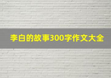 李白的故事300字作文大全