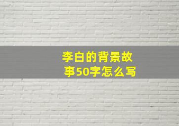 李白的背景故事50字怎么写