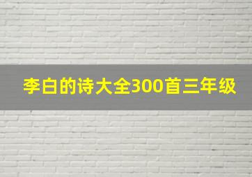 李白的诗大全300首三年级