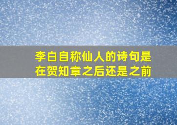 李白自称仙人的诗句是在贺知章之后还是之前