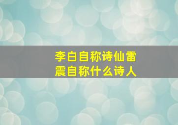 李白自称诗仙雷震自称什么诗人