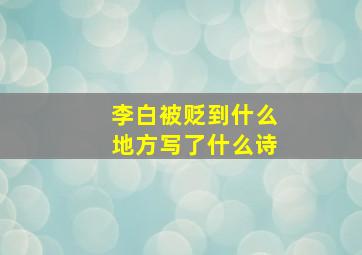 李白被贬到什么地方写了什么诗