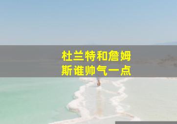 杜兰特和詹姆斯谁帅气一点