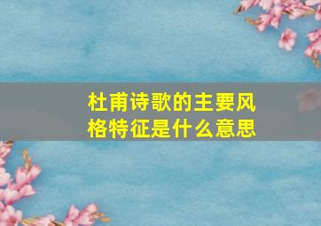 杜甫诗歌的主要风格特征是什么意思