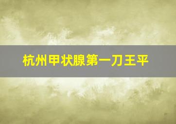 杭州甲状腺第一刀王平