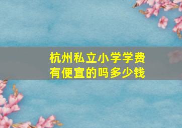 杭州私立小学学费有便宜的吗多少钱