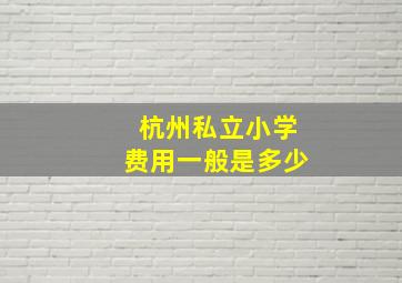 杭州私立小学费用一般是多少