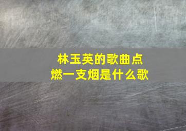 林玉英的歌曲点燃一支烟是什么歌