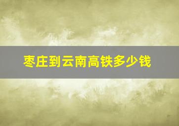 枣庄到云南高铁多少钱