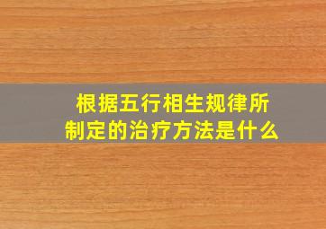 根据五行相生规律所制定的治疗方法是什么