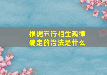 根据五行相生规律确定的治法是什么