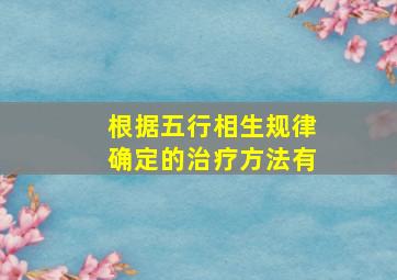 根据五行相生规律确定的治疗方法有