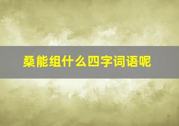 桑能组什么四字词语呢