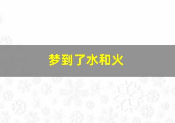 梦到了水和火