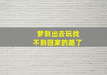 梦到出去玩找不到回家的路了