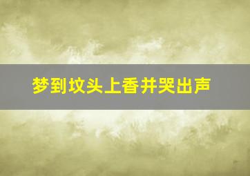 梦到坟头上香并哭出声