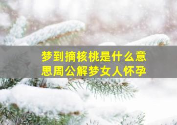 梦到摘核桃是什么意思周公解梦女人怀孕