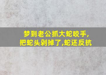 梦到老公抓大蛇咬手,把蛇头剁掉了,蛇还反抗