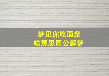 梦见你吃面条啥意思周公解梦