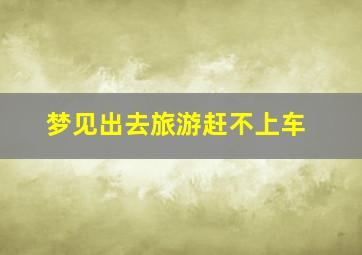 梦见出去旅游赶不上车