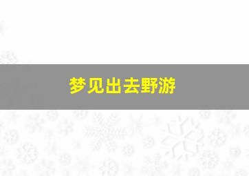 梦见出去野游