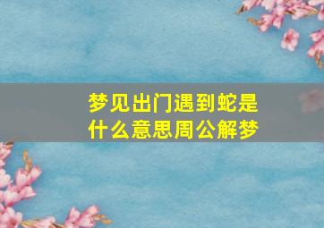 梦见出门遇到蛇是什么意思周公解梦