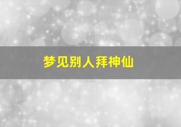 梦见别人拜神仙