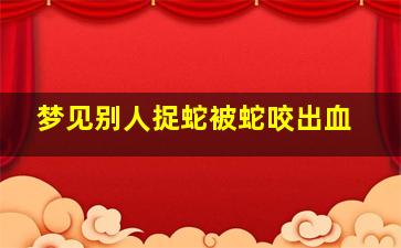 梦见别人捉蛇被蛇咬出血