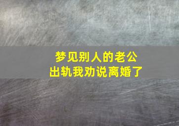 梦见别人的老公出轨我劝说离婚了