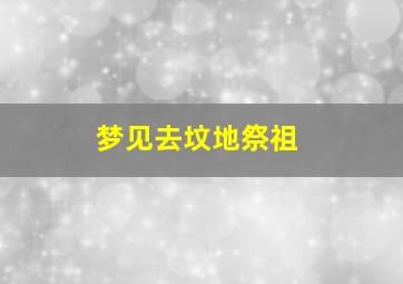 梦见去坟地祭祖