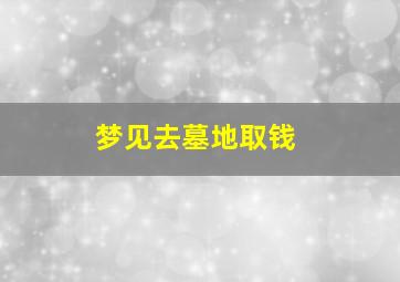 梦见去墓地取钱