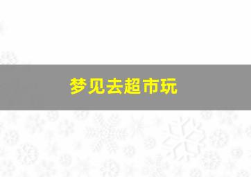 梦见去超市玩