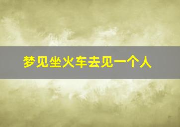 梦见坐火车去见一个人